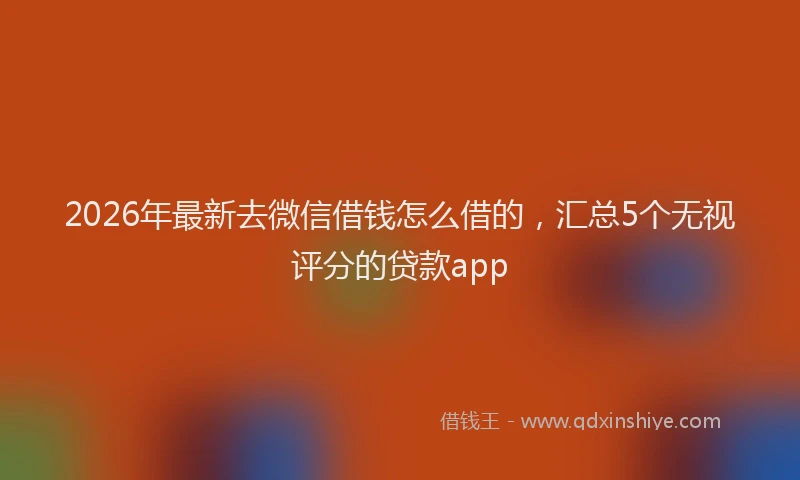 2026年最新去微信借钱怎么借的，汇总5个无视评分的贷款app