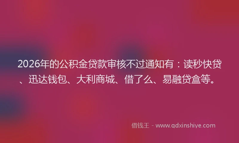 2026年的公积金贷款审核不过通知有:读秒快贷、迅达钱包、大利商城、借了么、易融贷盒等。
