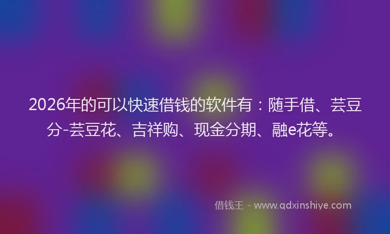 2026年的可以快速借钱的软件有：随手借、芸豆分-芸豆花、吉祥购、现金分期、融e花等。