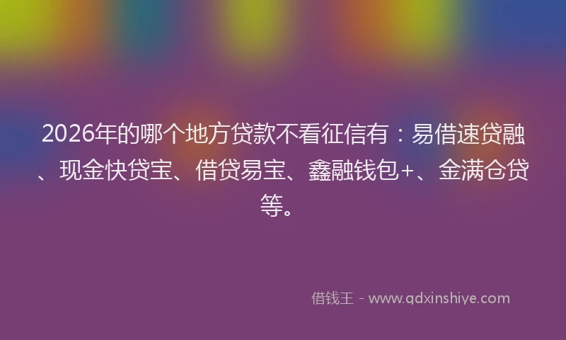 2026年的哪个地方贷款不看征信有:易借速贷融、现金快贷宝、借贷易宝、鑫融钱包+、金满仓贷等。