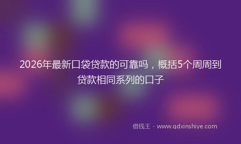 2026年最新口袋贷款的可靠吗，概括5个周周到贷款相同系列的口子