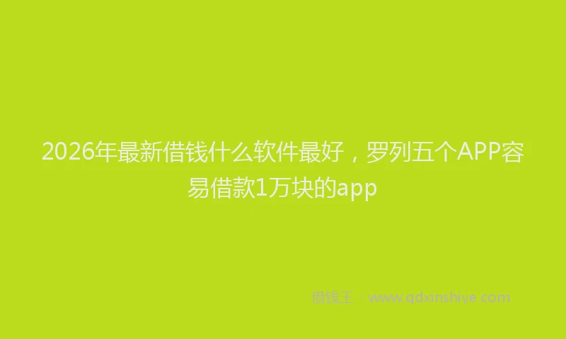 2026年最新借钱什么软件最好，罗列五个APP容易借款1万块的app