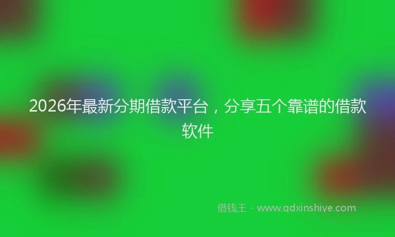2026年最新分期借款平台，分享五个靠谱的借款软件
