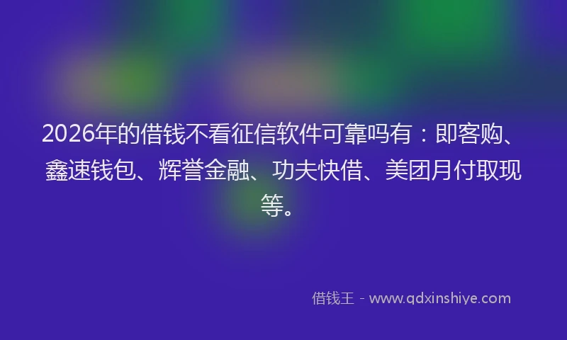 2026年的借钱不看征信软件可靠吗有：即客购、鑫速钱包、辉誉金融、功夫快借、美团月付取现等。