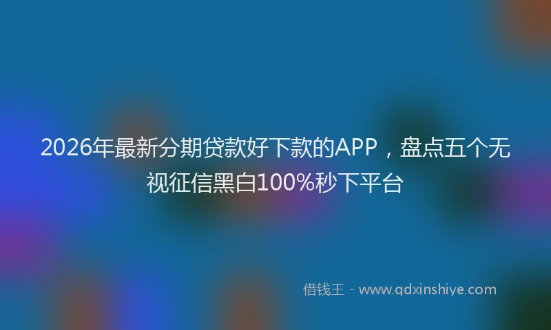 2026年最新分期贷款好下款的APP，盘点五个无视征信黑白100%秒下平台