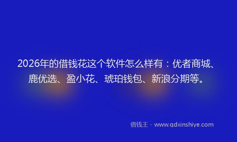 2026年的借钱花这个软件怎么样有：优者商城、鹿优选、盈小花、琥珀钱包、新浪分期等。