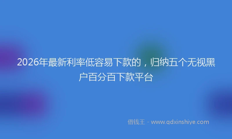 2026年最新利率低容易下款的,归纳五个无视黑户百分百下款平台