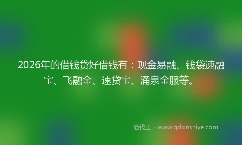 2026年的借钱贷好借钱有：现金易融、钱袋速融宝、飞融金、速贷宝、涌泉金服等。
