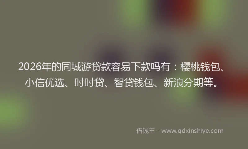 2026年的同城游贷款容易下款吗有：樱桃钱包、小信优选、时时贷、智贷钱包、新浪分期等。