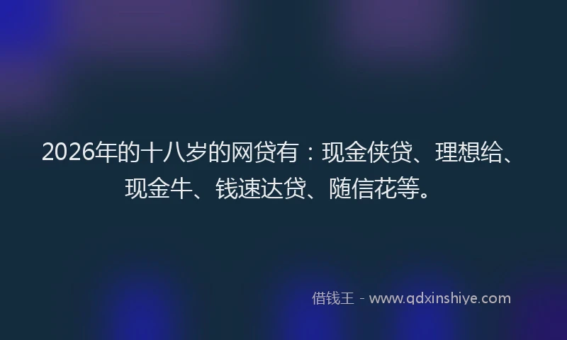 2026年的十八岁的网贷有:现金侠贷、理想给、现金牛、钱速达贷、随信花等。