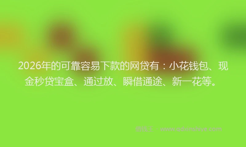 2026年的可靠容易下款的网贷有:小花钱包、现金秒贷宝盒、通过放、瞬借通途、新一花等。
