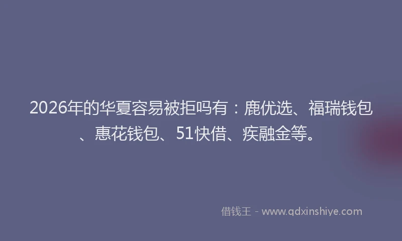2026年的华夏容易被拒吗有：鹿优选、福瑞钱包、惠花钱包、51快借、疾融金等。