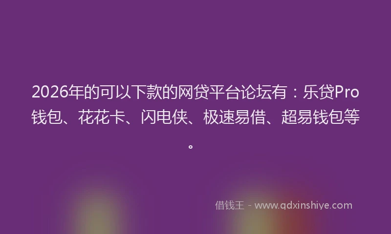 2026年的可以下款的网贷平台论坛有:乐贷Pro钱包、花花卡、闪电侠、极速易借、超易钱包等。