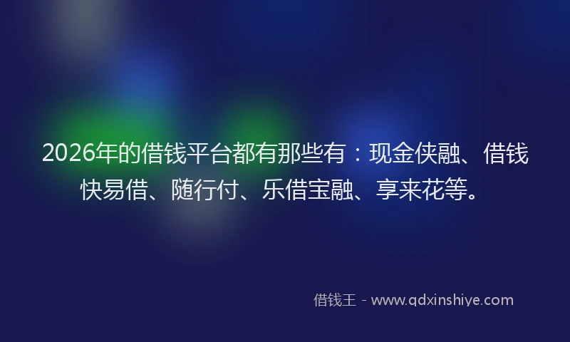 2026年的借钱平台都有那些有：现金侠融、借钱快易借、随行付、乐借宝融、享来花等。