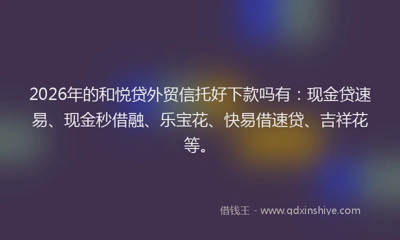 2026年的和悦贷外贸信托好下款吗有：现金贷速易、现金秒借融、乐宝花、快易借速贷、吉祥花等。