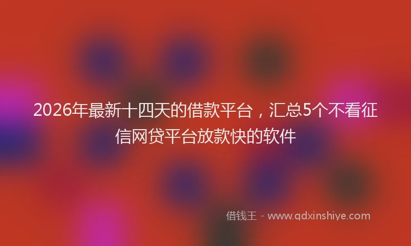 2026年最新十四天的借款平台，汇总5个不看征信网贷平台放款快的软件