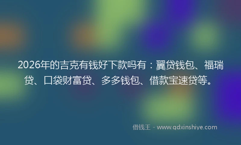 2026年的吉克有钱好下款吗有:翼贷钱包、福瑞贷、口袋财富贷、多多钱包、借款宝速贷等。