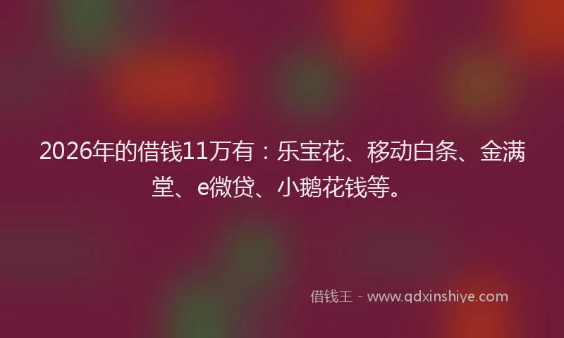 2026年的借钱11万有：乐宝花、移动白条、金满堂、e微贷、小鹅花钱等。