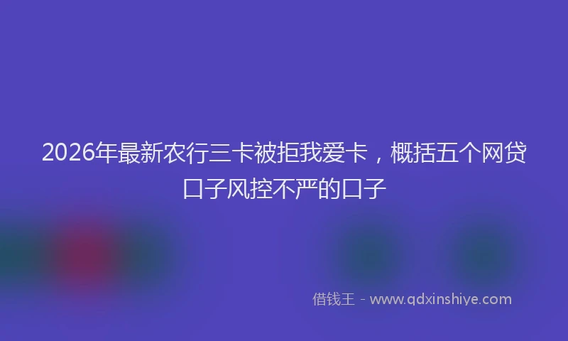 2026年最新农行三卡被拒我爱卡,概括五个网贷口子风控不严的口子