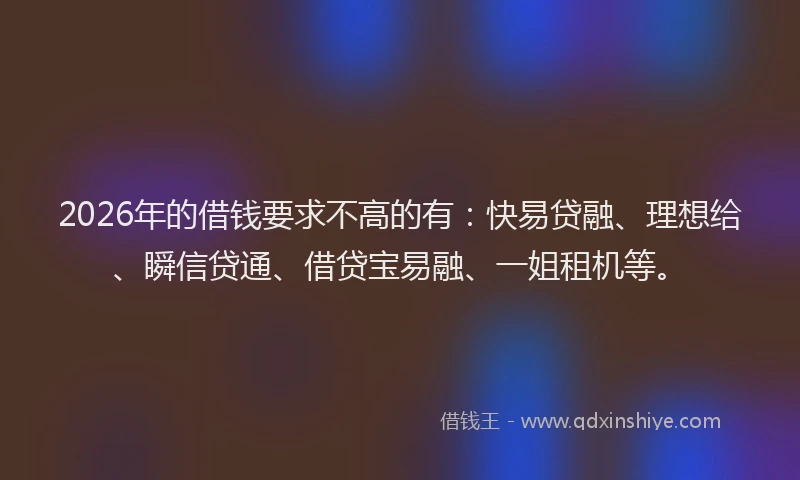 2026年的借钱要求不高的有：快易贷融、理想给、瞬信贷通、借贷宝易融、一姐租机等。