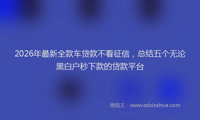 2026年最新全款车贷款不看征信，总结五个无论黑白户秒下款的贷款平台
