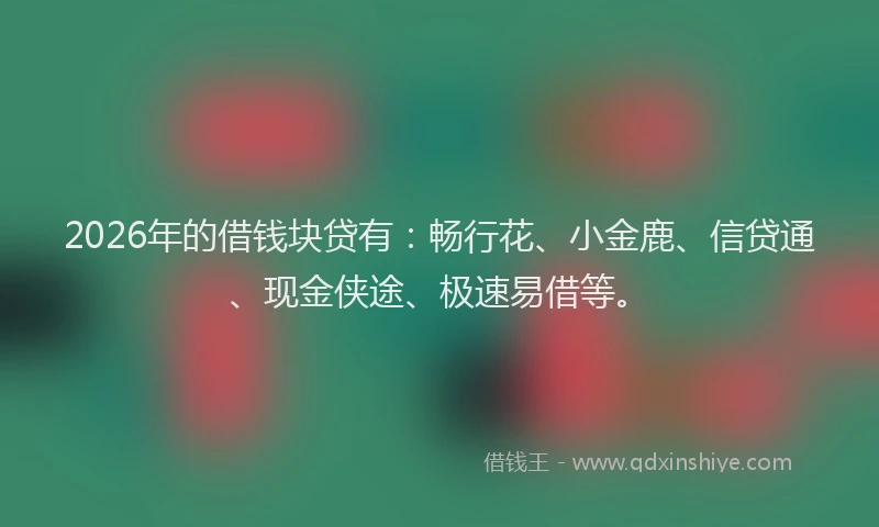 2026年的借钱块贷有：畅行花、小金鹿、信贷通、现金侠途、极速易借等。