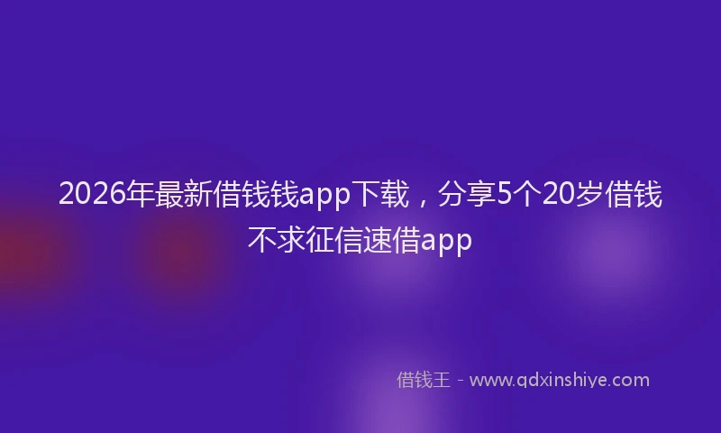 2026年最新借钱钱app下载,分享5个20岁借钱不求征信速借app