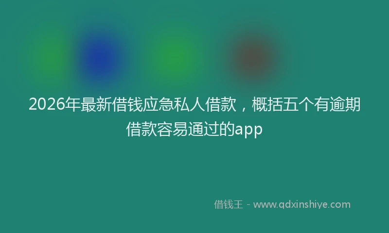 2026年最新借钱应急私人借款，概括五个有逾期借款容易通过的app
