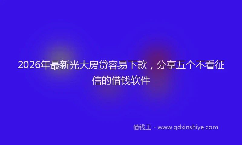 2026年最新光大房贷容易下款，分享五个不看征信的借钱软件