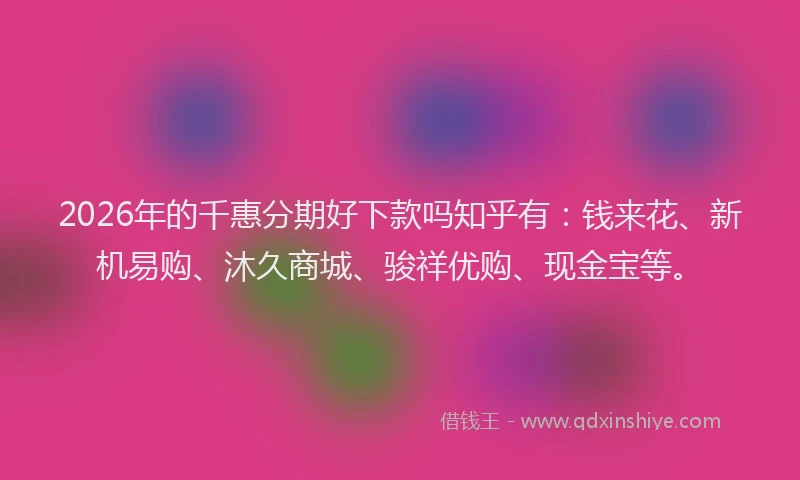 2026年的千惠分期好下款吗知乎有：钱来花、新机易购、沐久商城、骏祥优购、现金宝等。