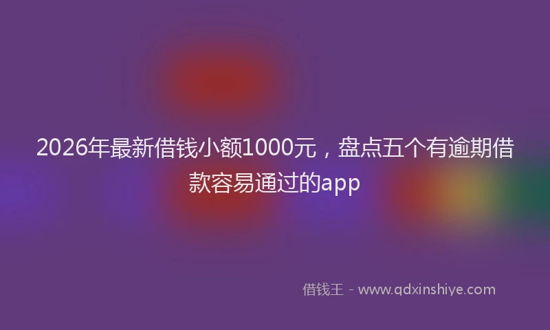 2026年最新借钱小额1000元,盘点五个有逾期借款容易通过的app