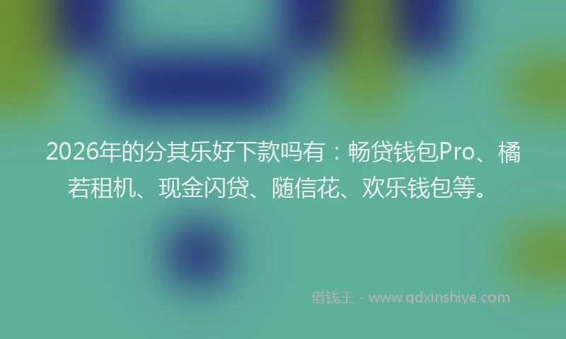 2026年的分其乐好下款吗有:畅贷钱包Pro、橘若租机、现金闪贷、随信花、欢乐钱包等。