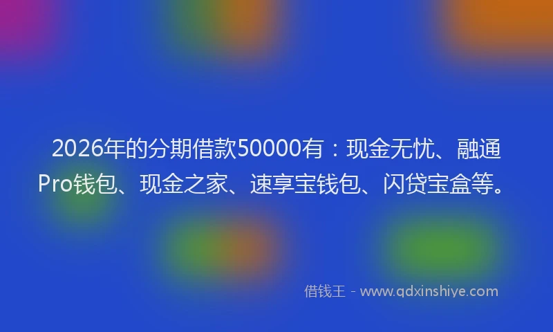 2026年的分期借款50000有:现金无忧、融通Pro钱包、现金之家、速享宝钱包、闪贷宝盒等。
