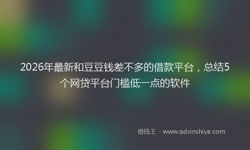 2026年最新和豆豆钱差不多的借款平台，总结5个网贷平台门槛低一点的软件