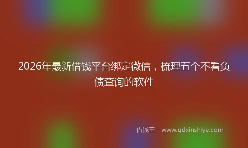 2026年最新借钱平台绑定微信，梳理五个不看负债查询的软件
