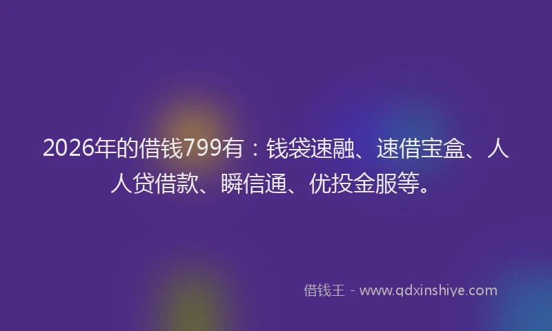 2026年的借钱799有:钱袋速融、速借宝盒、人人贷借款、瞬信通、优投金服等。