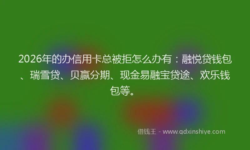 2026年的办信用卡总被拒怎么办有：融悦贷钱包、瑞雪贷、贝赢分期、现金易融宝贷途、欢乐钱包等。