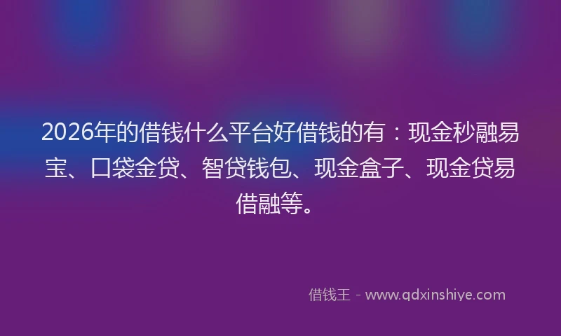 2026年的借钱什么平台好借钱的有:现金秒融易宝、口袋金贷、智贷钱包、现金盒子、现金贷易借融等。