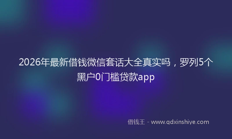 2026年最新借钱微信套话大全真实吗，罗列5个黑户0门槛贷款app