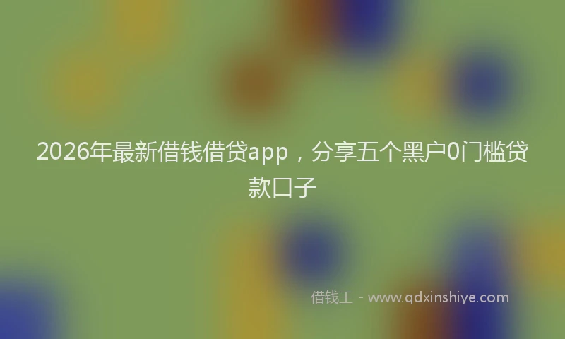 2026年最新借钱借贷app，分享五个黑户0门槛贷款口子