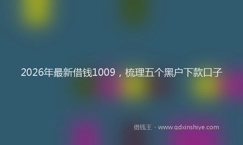 2026年最新借钱1009，梳理五个黑户下款口子