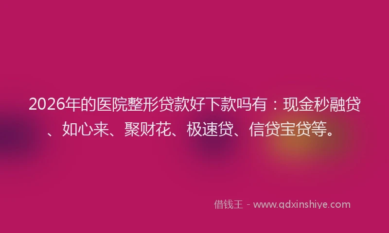 2026年的医院整形贷款好下款吗有:现金秒融贷、如心来、聚财花、极速贷、信贷宝贷等。