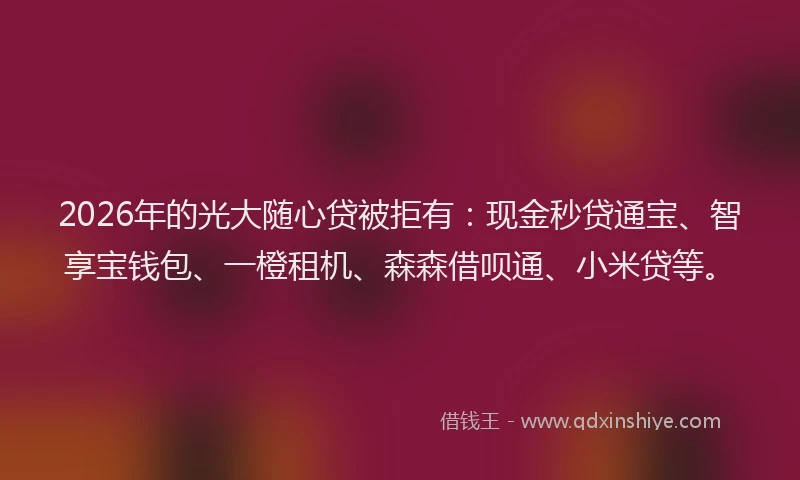 2026年的光大随心贷被拒有：现金秒贷通宝、智享宝钱包、一橙租机、森森借呗通、小米贷等。