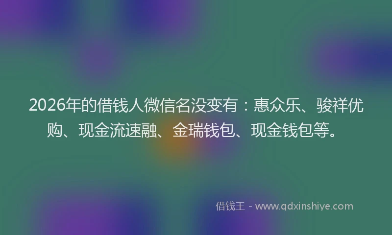 2026年的借钱人微信名没变有:惠众乐、骏祥优购、现金流速融、金瑞钱包、现金钱包等。