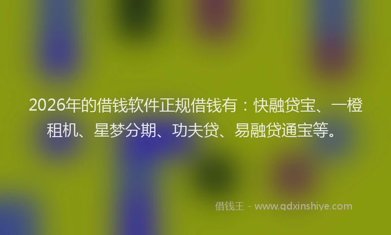 2026年的借钱软件正规借钱有:快融贷宝、一橙租机、星梦分期、功夫贷、易融贷通宝等。
