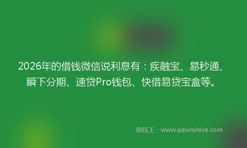2026年的借钱微信说利息有：疾融宝、易秒通、瞬下分期、速贷Pro钱包、快借易贷宝盒等。