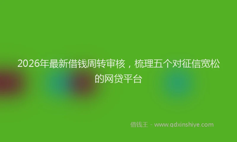 2026年最新借钱周转审核,梳理五个对征信宽松的网贷平台