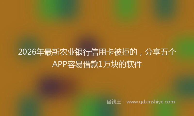 2026年最新农业银行信用卡被拒的，分享五个APP容易借款1万块的软件