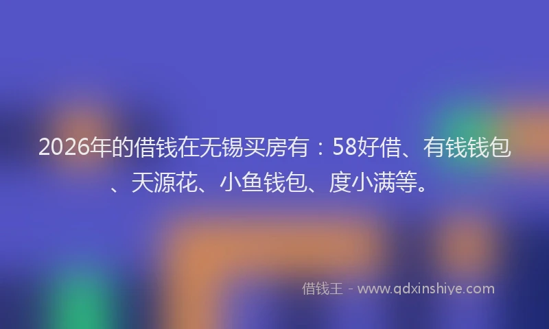2026年的借钱在无锡买房有:58好借、有钱钱包、天源花、小鱼钱包、度小满等。