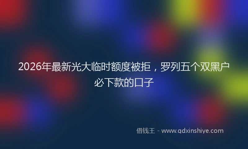 2026年最新光大临时额度被拒,罗列五个双黑户必下款的口子